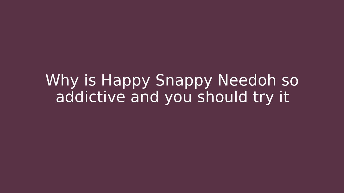 Why is Happy Snappy Needoh so addictive and you should try it