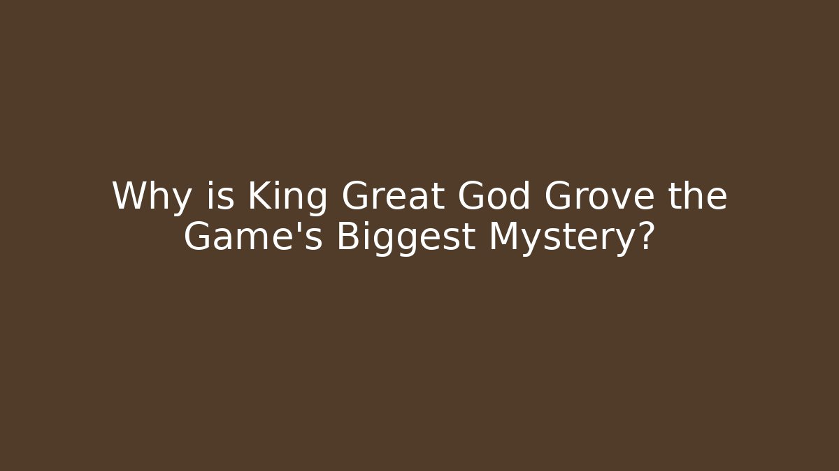 Why is King Great God Grove the Game's Biggest Mystery?