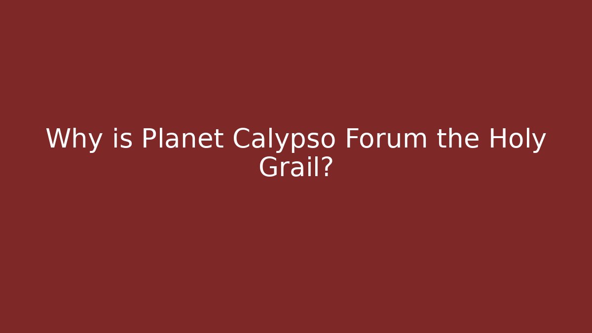 Why is Planet Calypso Forum the Holy Grail?