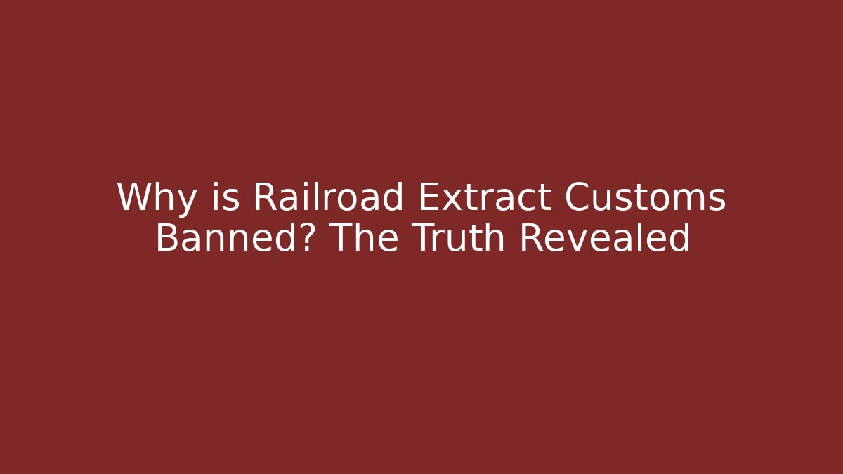 Why is Railroad Extract Customs Banned? The Truth Revealed