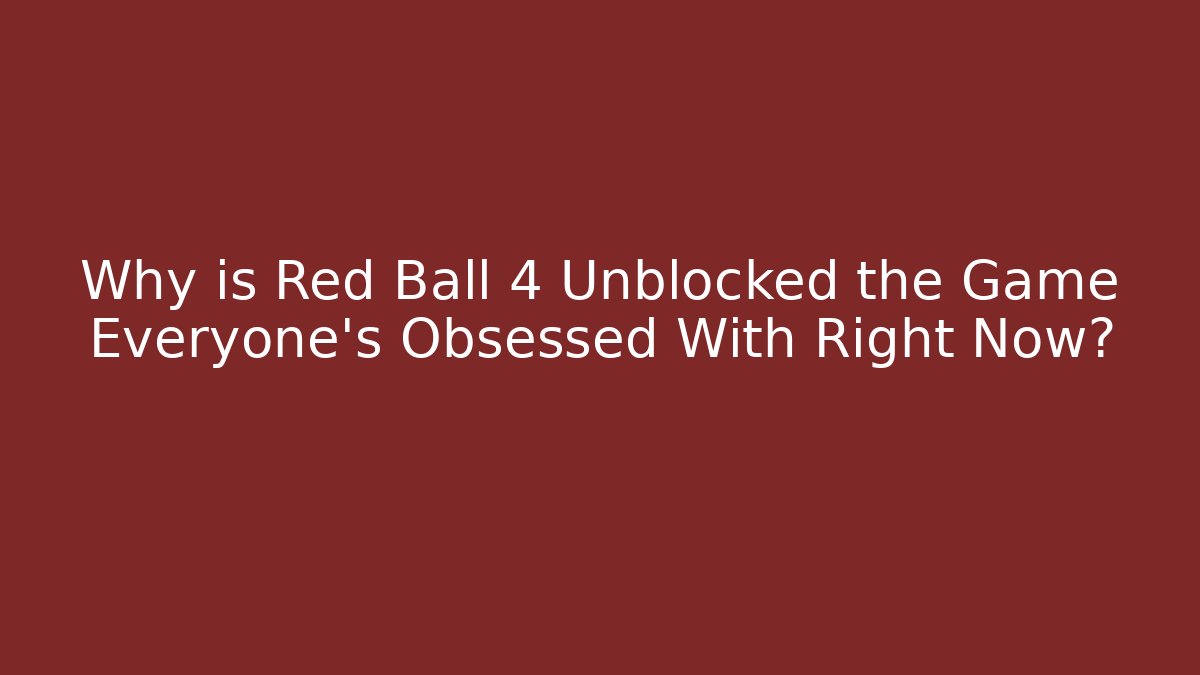 Why is Red Ball 4 Unblocked the Game Everyone’s Obsessed With Right Now?