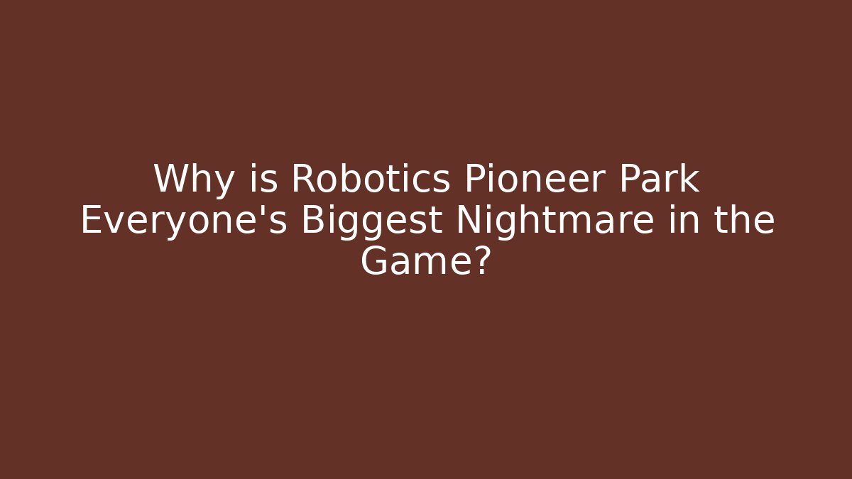 Why is Robotics Pioneer Park Everyone’s Biggest Nightmare in the Game?