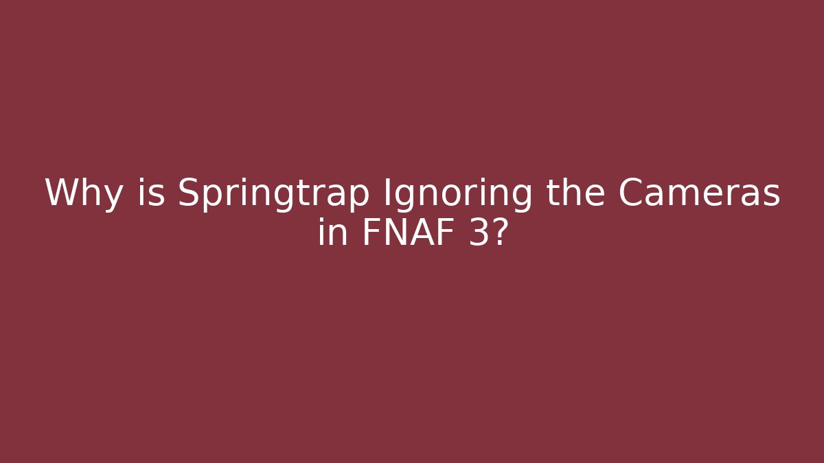 Why is Springtrap Ignoring the Cameras in FNAF 3?