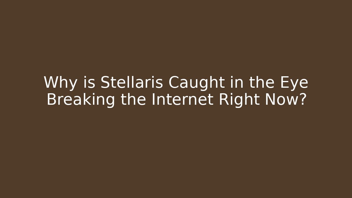 Why is Stellaris Caught in the Eye Breaking the Internet Right Now?