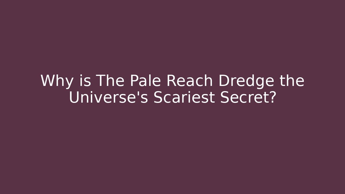Why is The Pale Reach Dredge the Universe's Scariest Secret?