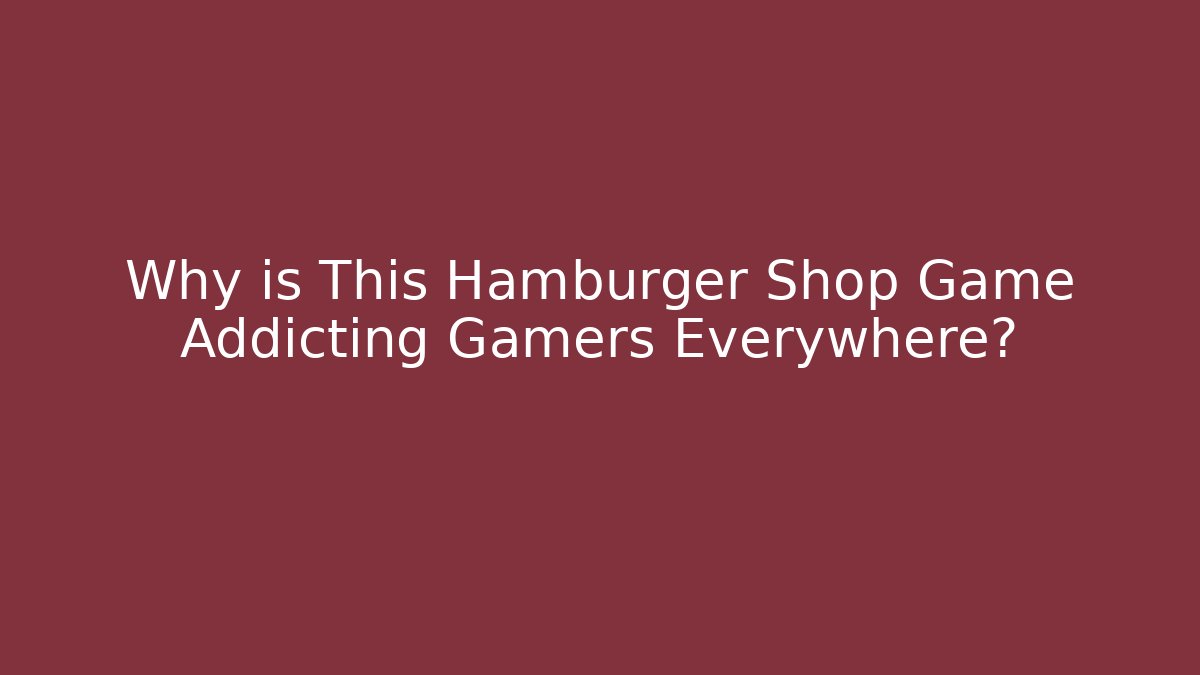 Why is This Hamburger Shop Game Addicting Gamers Everywhere?