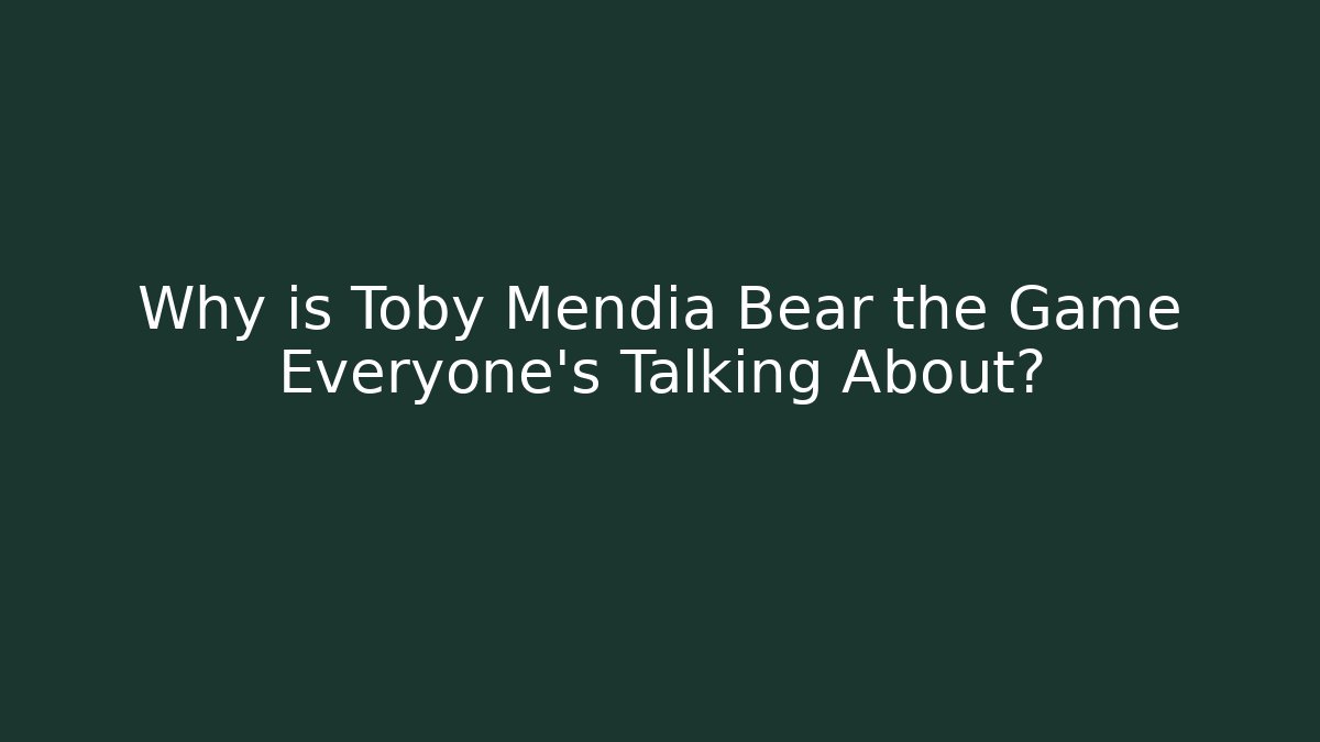 Why is Toby Mendia Bear the Game Everyone’s Talking About?