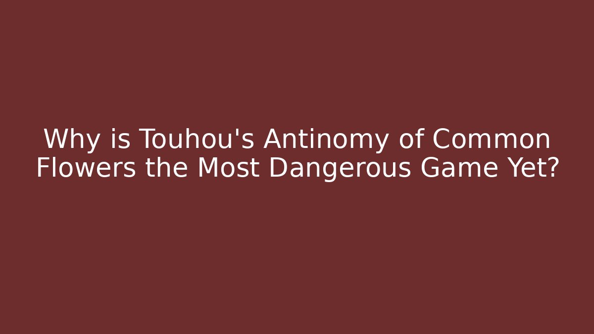 Why is Touhou's Antinomy of Common Flowers the Most Dangerous Game Yet?