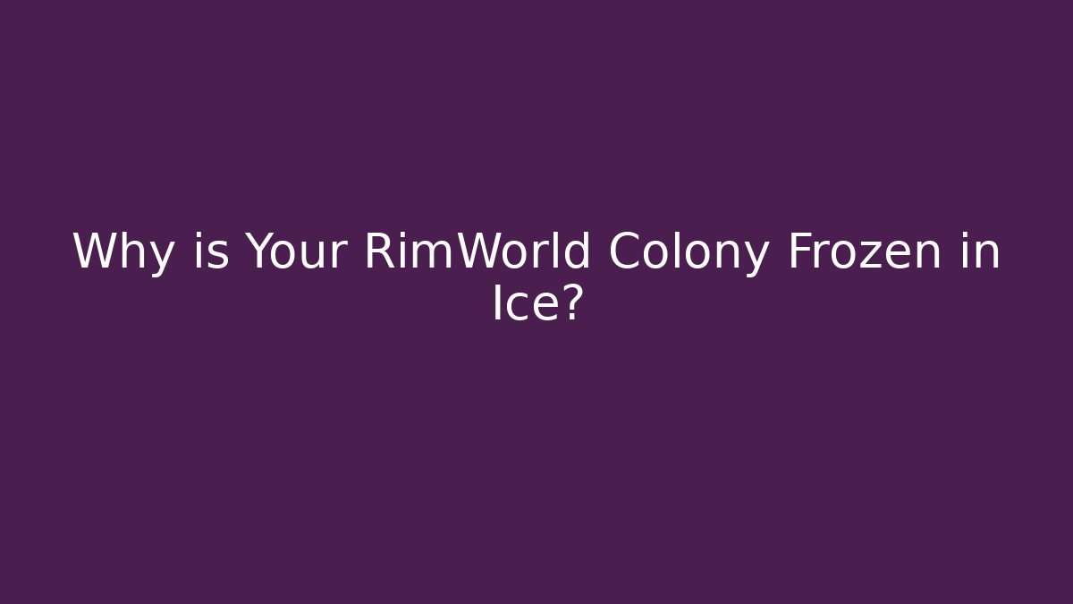 Why is Your RimWorld Colony Frozen in Ice?