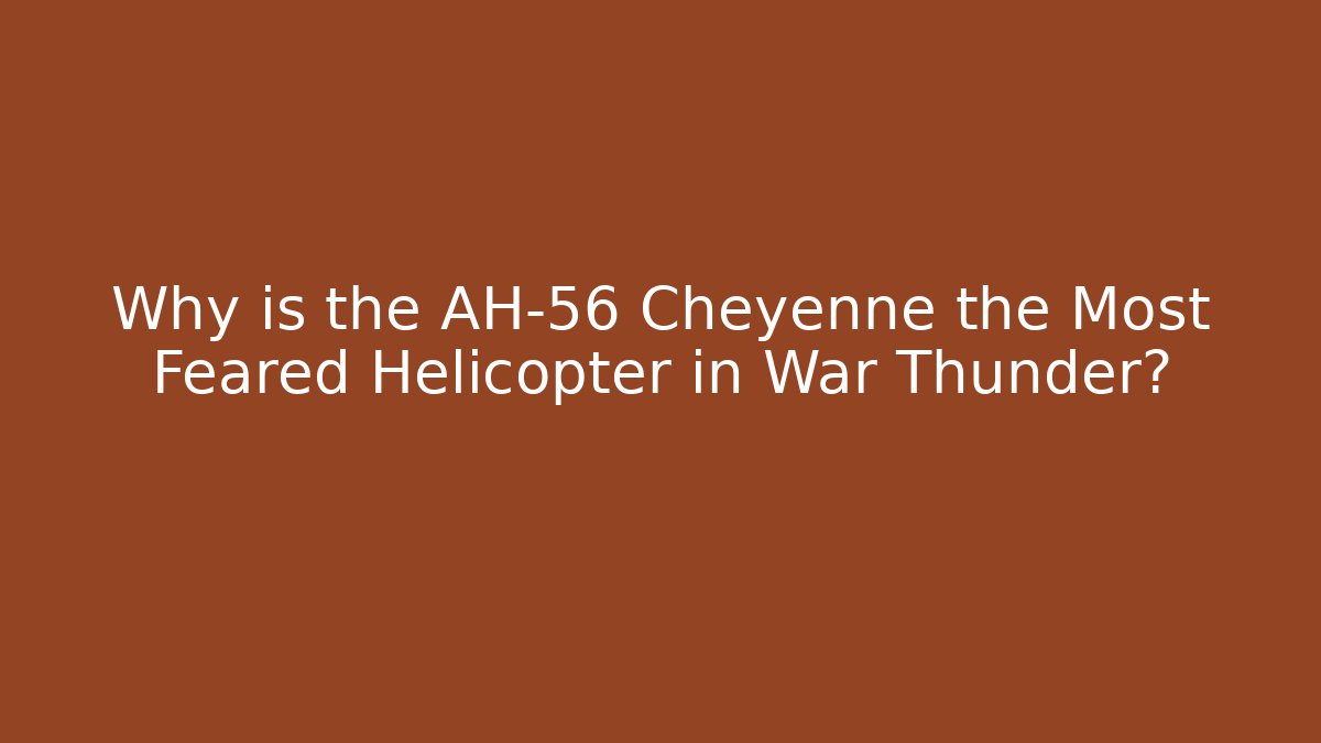 Why is the AH-56 Cheyenne the Most Feared Helicopter in War Thunder?