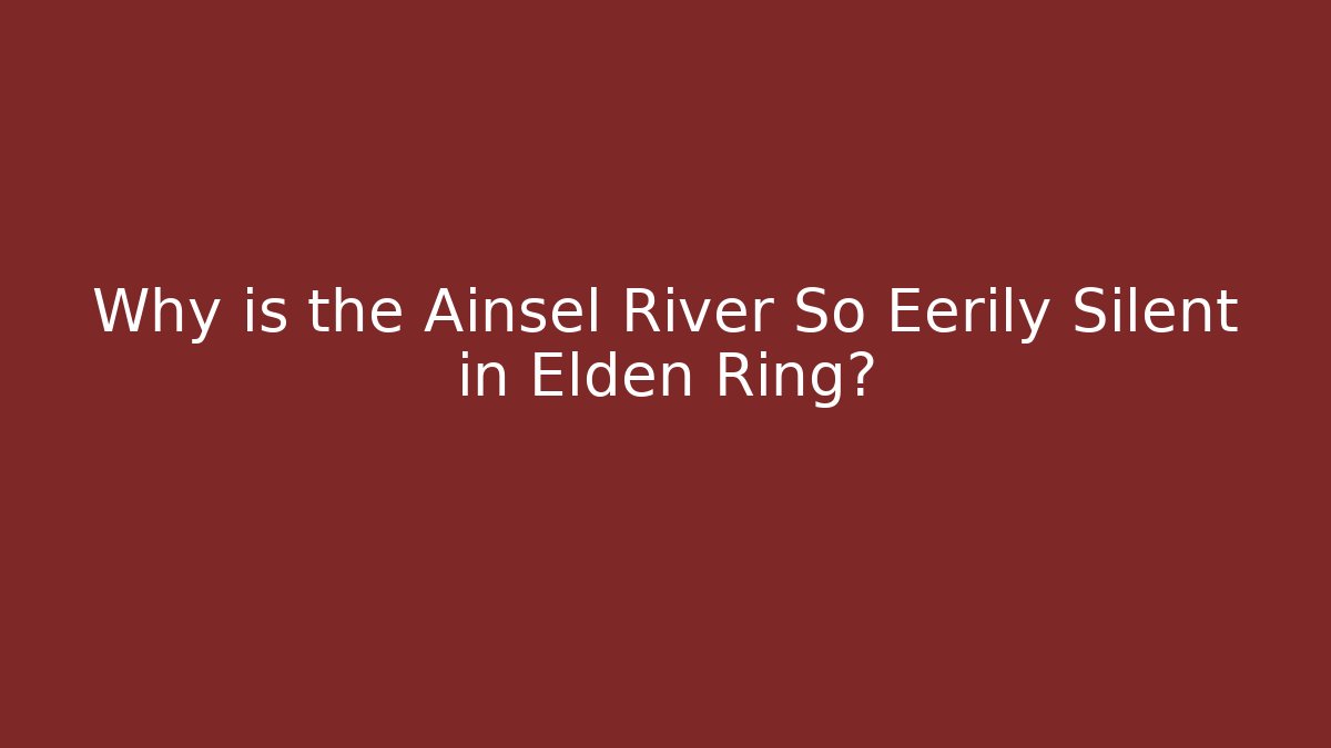 Why is the Ainsel River So Eerily Silent in Elden Ring?