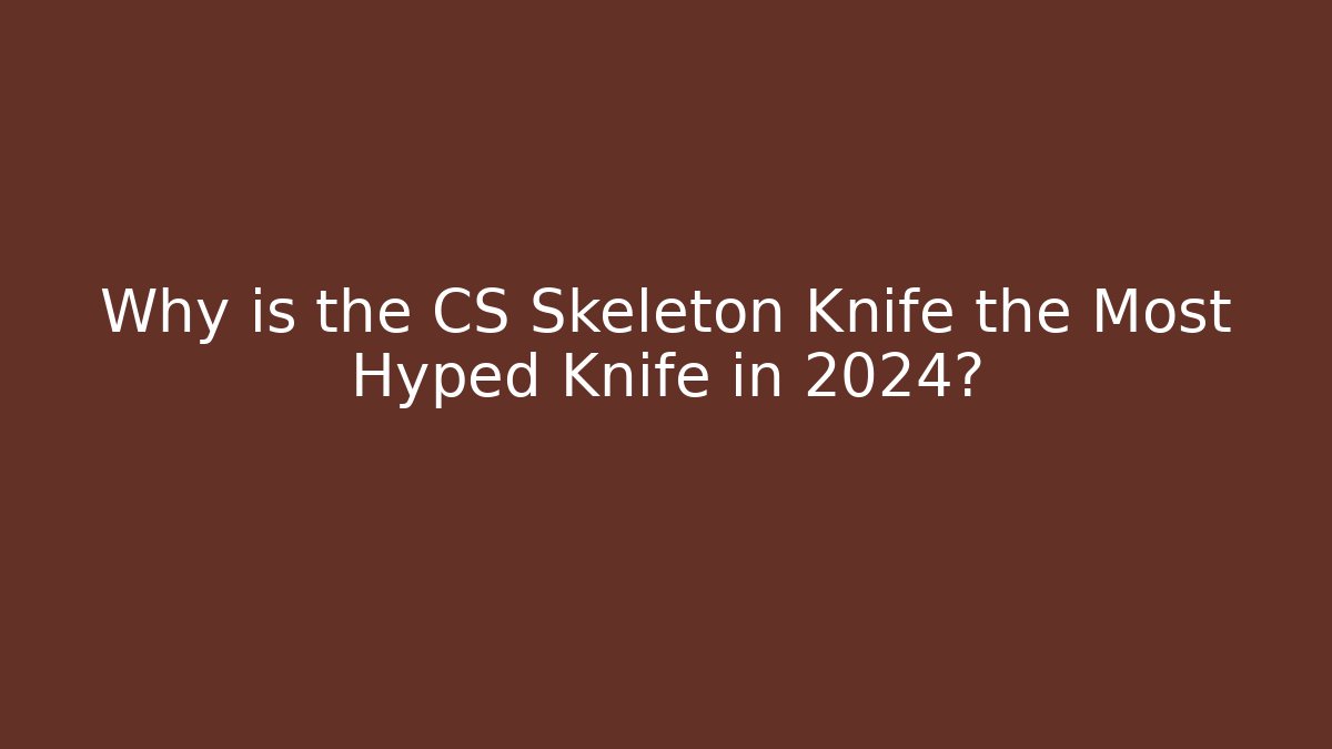 Why is the CS Skeleton Knife the Most Hyped Knife in 2024?