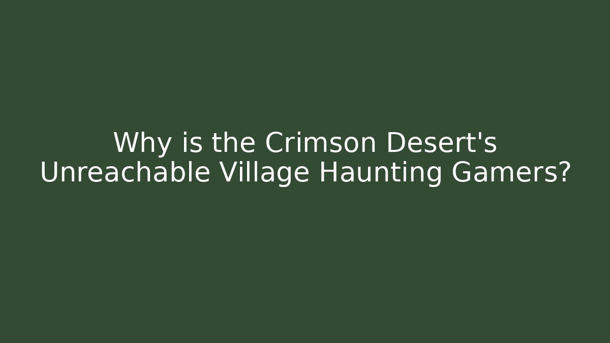 Why is the Crimson Desert's Unreachable Village Haunting Gamers?