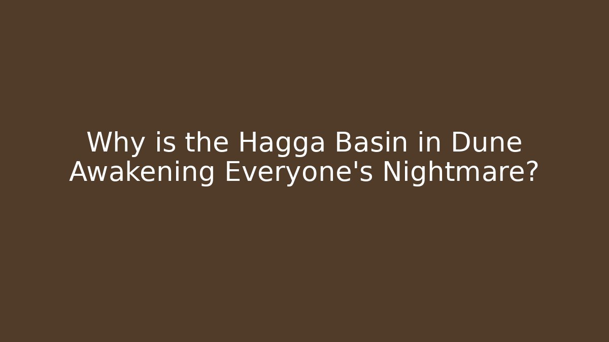 Why is the Hagga Basin in Dune Awakening Everyone's Nightmare?