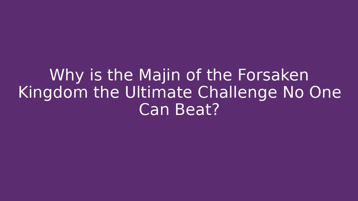 Why is the Majin of the Forsaken Kingdom the Ultimate Challenge No One Can Beat?