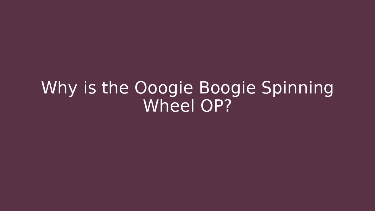 Why is the Ooogie Boogie Spinning Wheel OP?