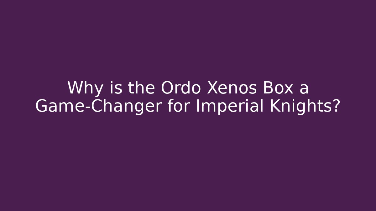 Why is the Ordo Xenos Box a Game-Changer for Imperial Knights?