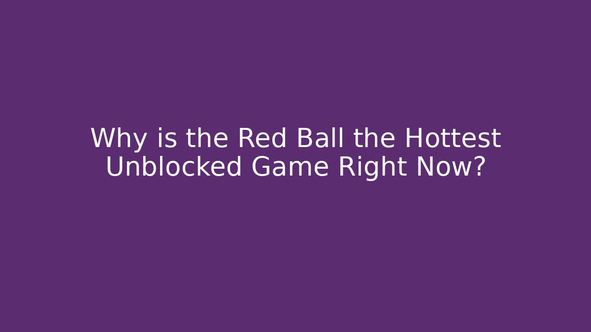 Why is the Red Ball the Hottest Unblocked Game Right Now?