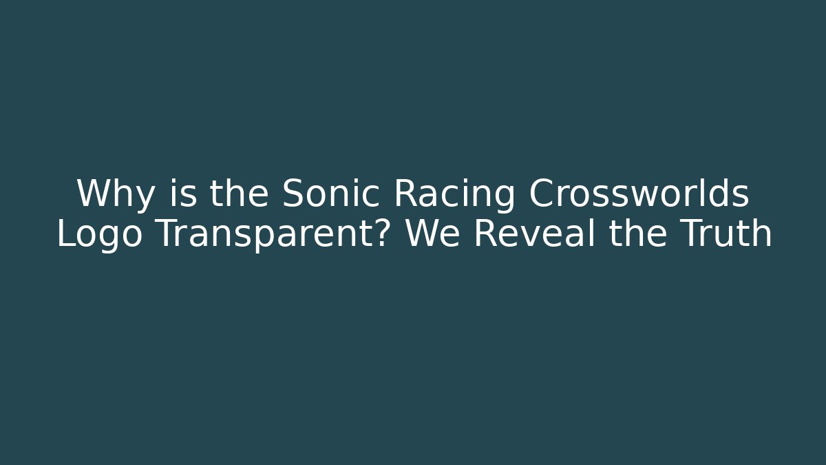 Why is the Sonic Racing Crossworlds Logo Transparent? We Reveal the Truth
