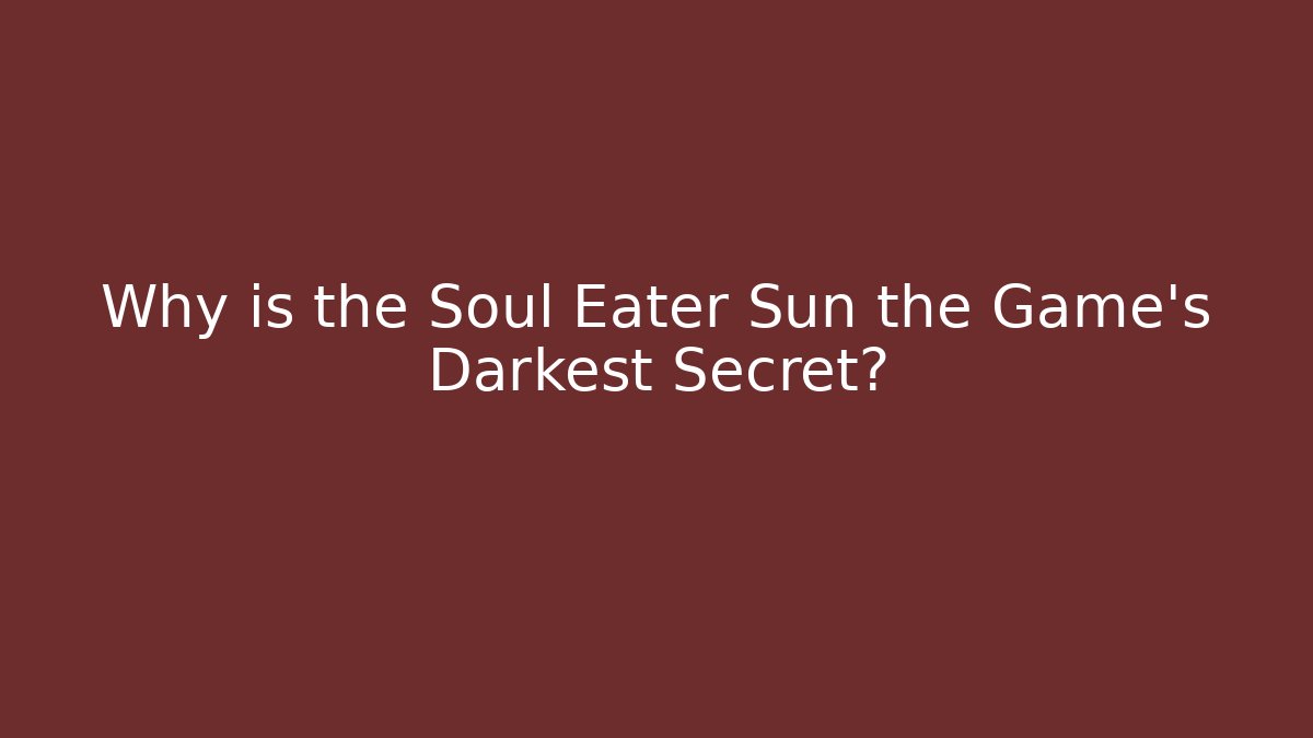 Why is the Soul Eater Sun the Game's Darkest Secret?