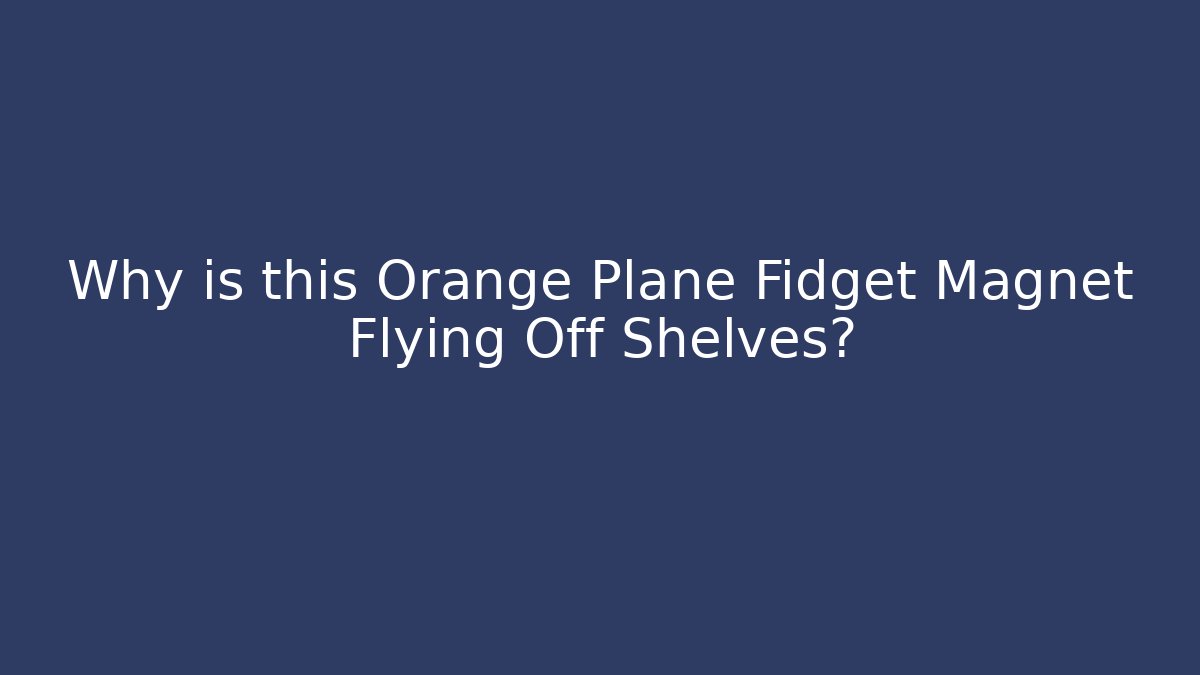 Why is this Orange Plane Fidget Magnet Flying Off Shelves?