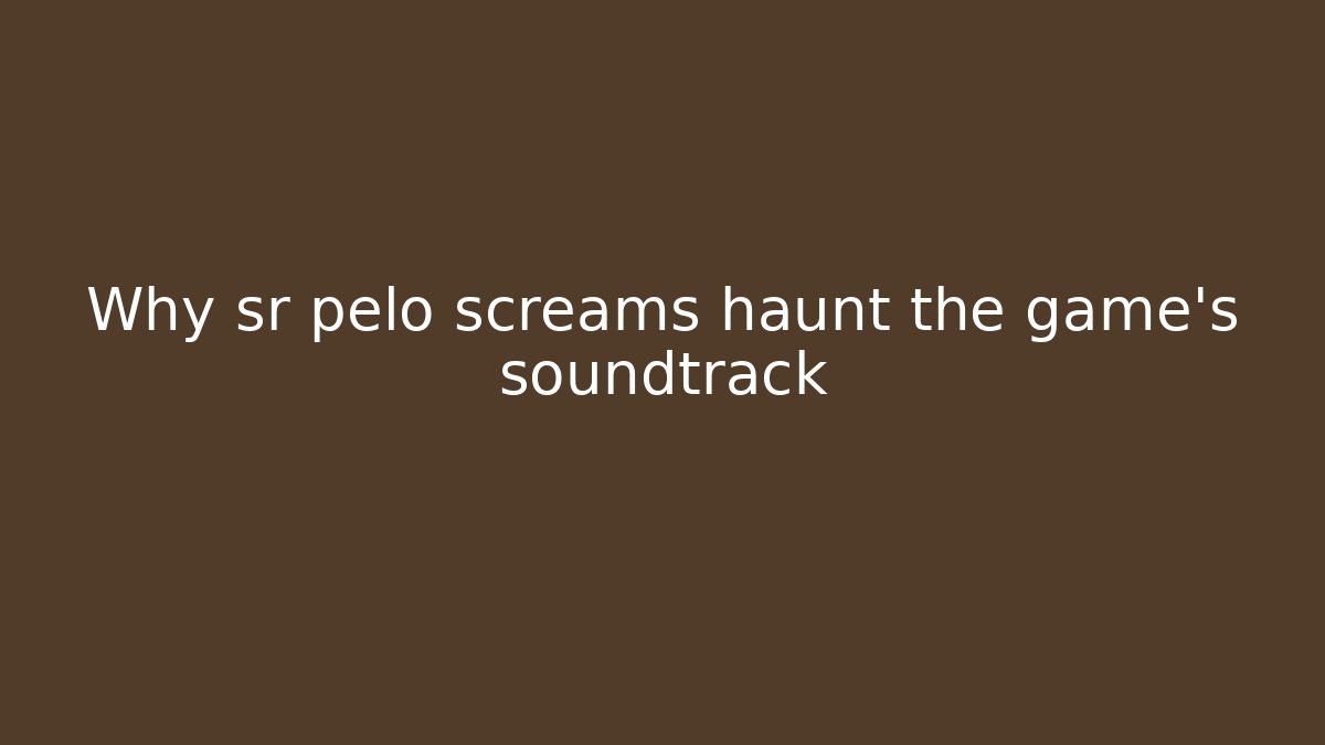 Why sr pelo screams haunt the game's soundtrack