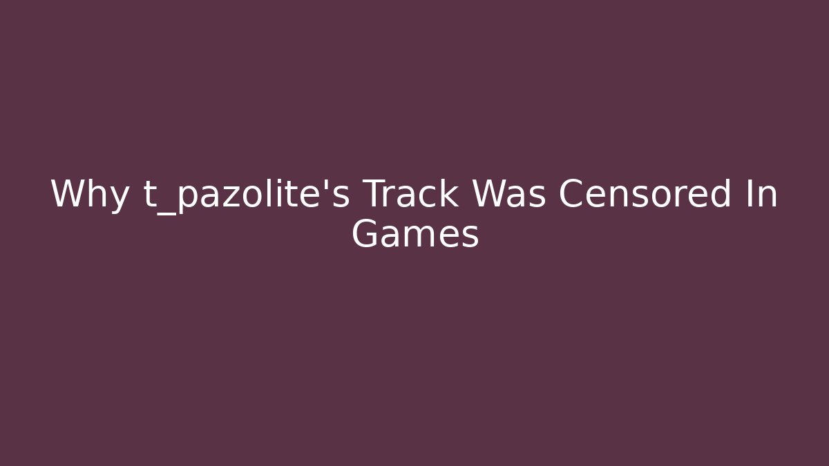 Why t_pazolite's Track Was Censored In Games