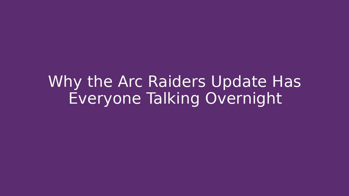 Why the Arc Raiders Update Has Everyone Talking Overnight