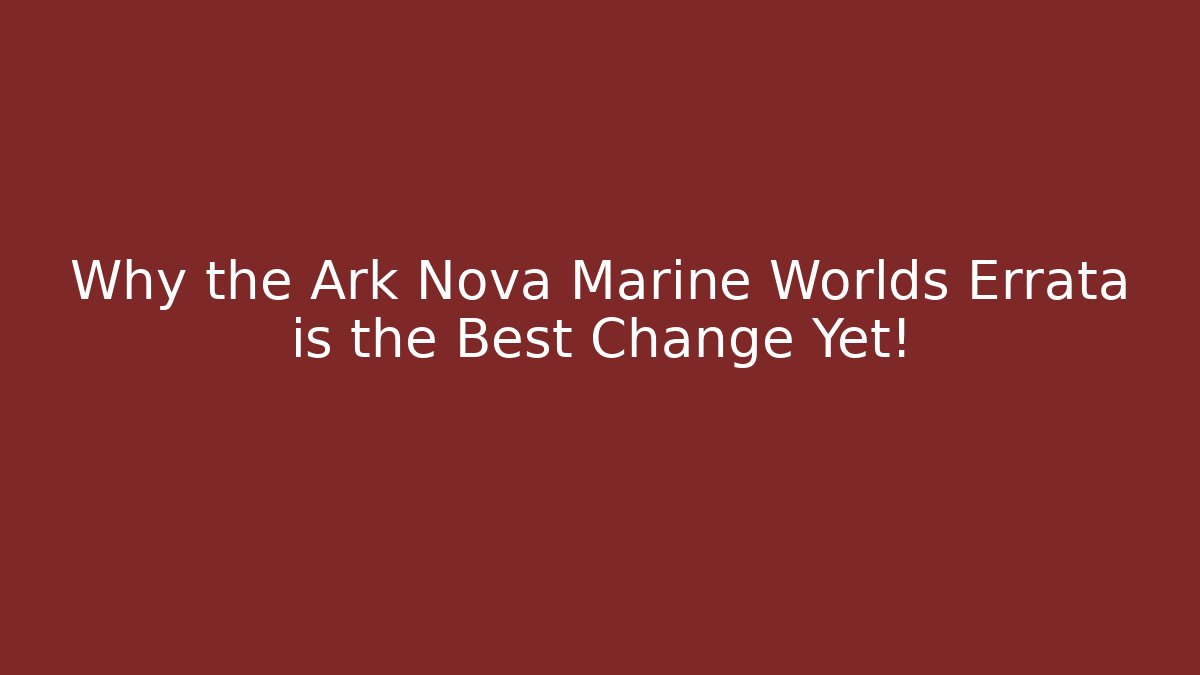 Why the Ark Nova Marine Worlds Errata is the Best Change Yet!