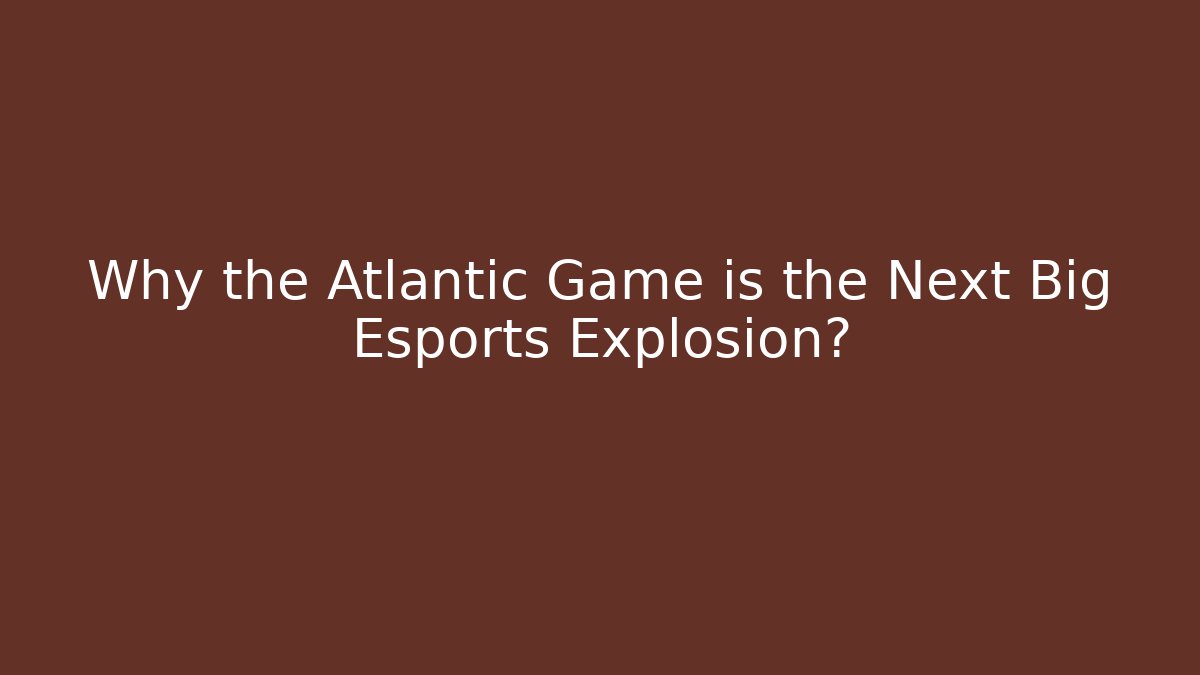 Why the Atlantic Game is the Next Big Esports Explosion?