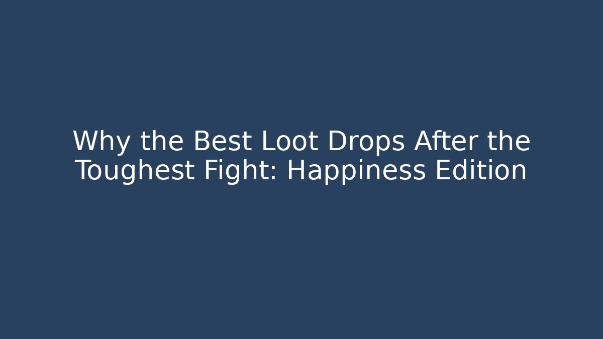 Why the Best Loot Drops After the Toughest Fight: Happiness Edition