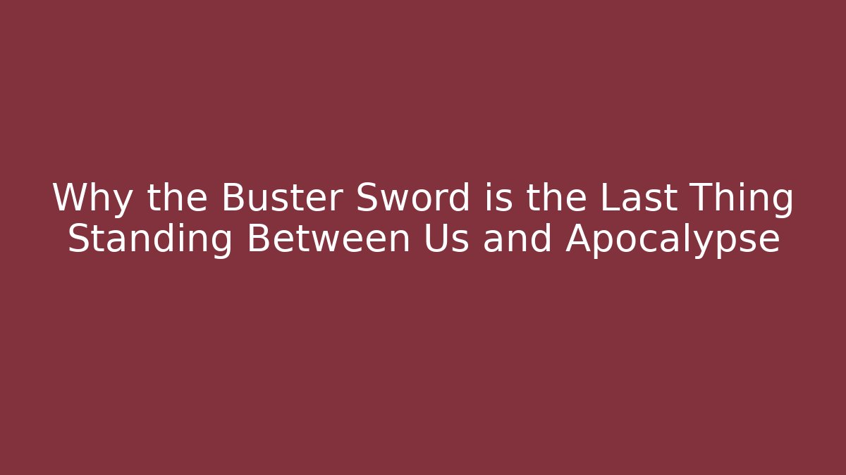 Why the Buster Sword is the Last Thing Standing Between Us and Apocalypse