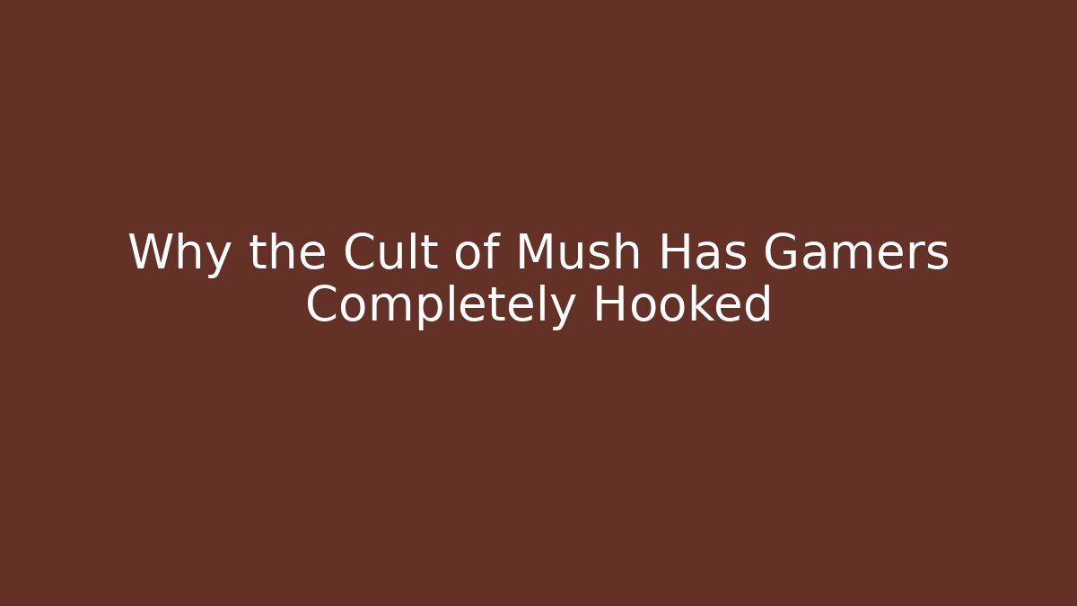 Why the Cult of Mush Has Gamers Completely Hooked