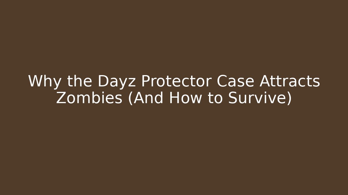 Why the Dayz Protector Case Attracts Zombies (And How to Survive)