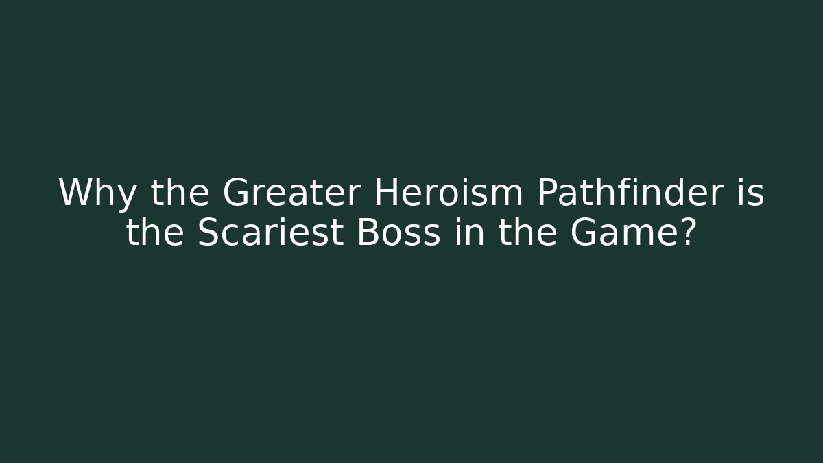 Why the Greater Heroism Pathfinder is the Scariest Boss in the Game?