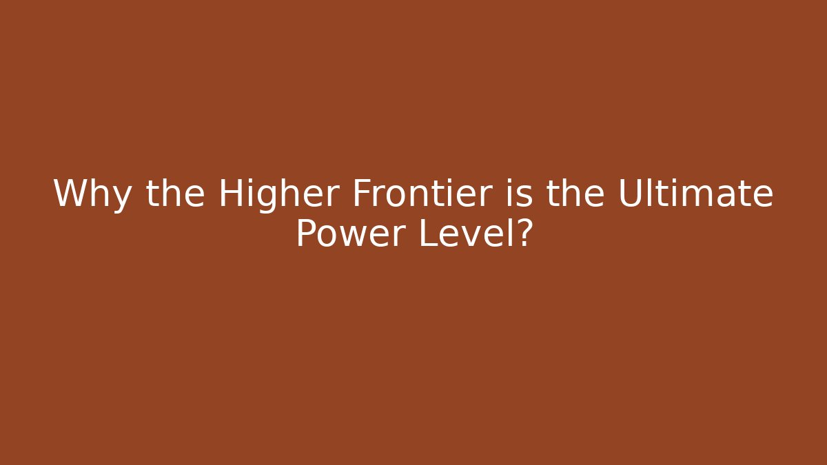 Why the Higher Frontier is the Ultimate Power Level?
