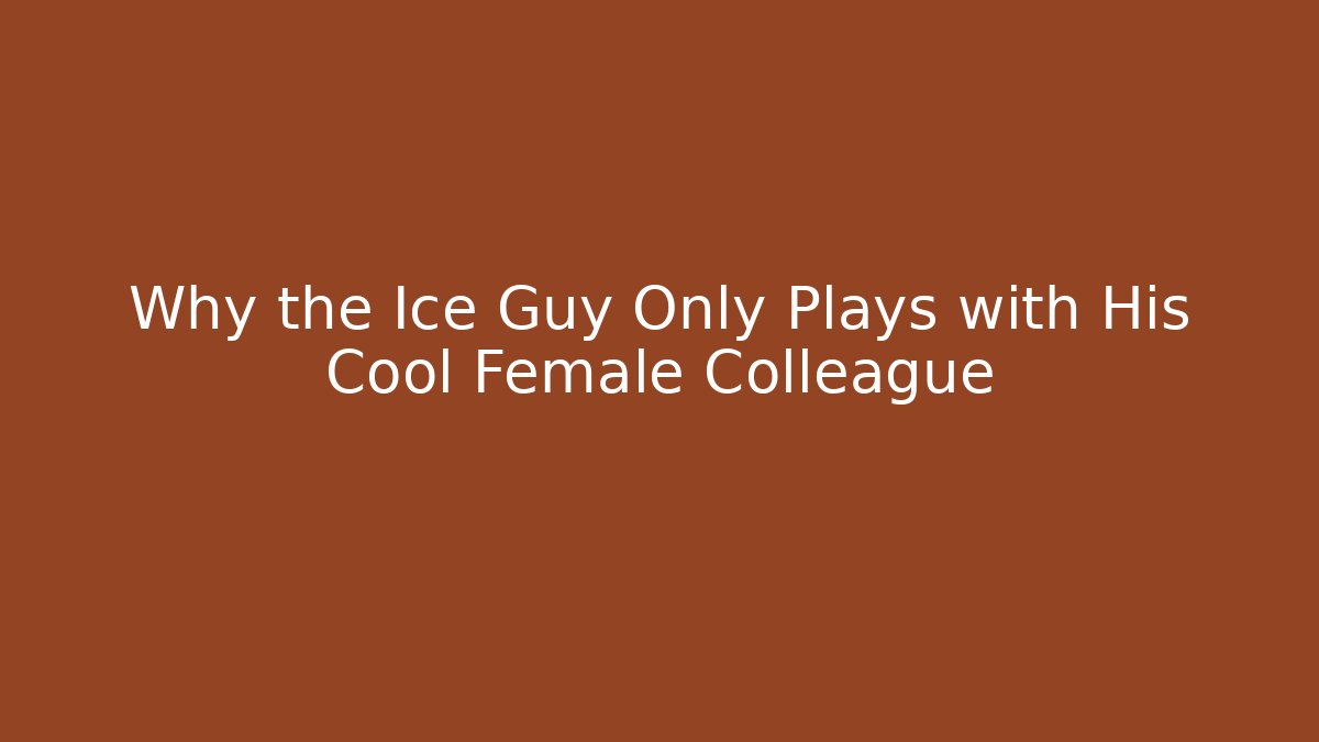 Why the Ice Guy Only Plays with His Cool Female Colleague