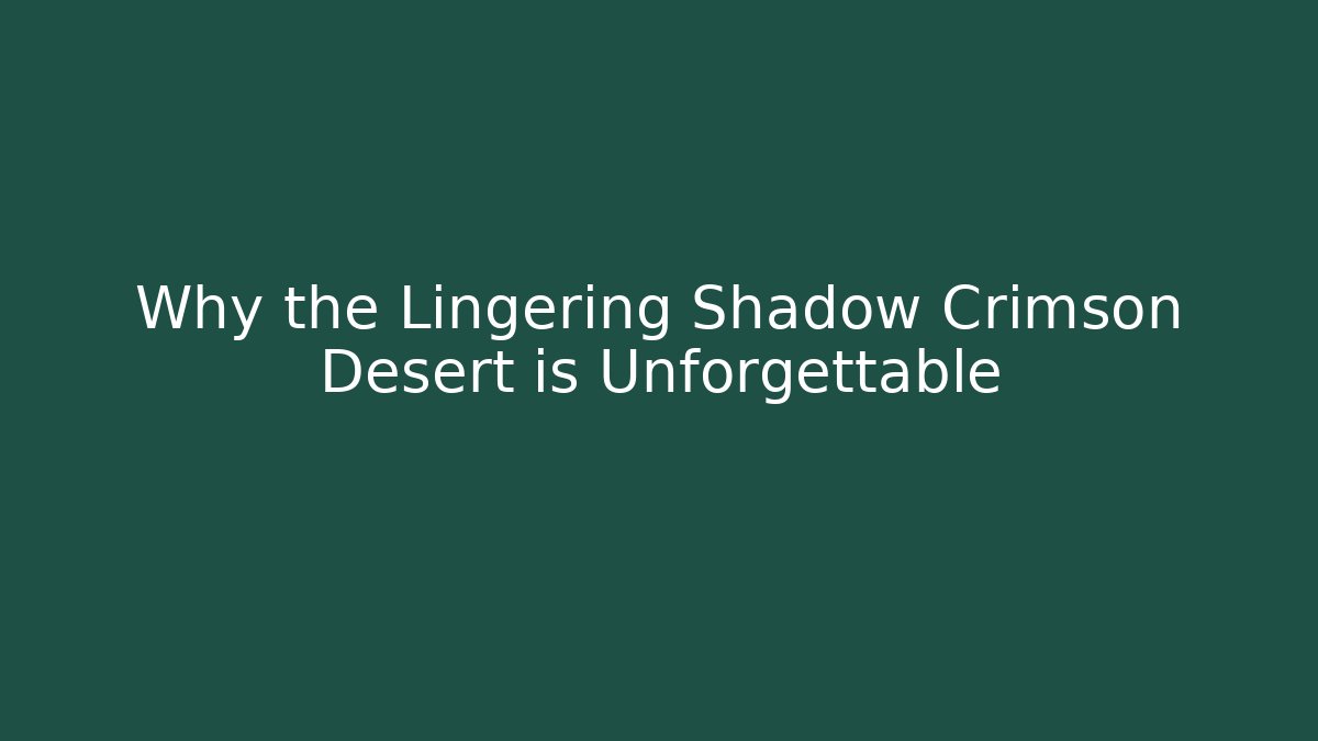 Why the Lingering Shadow Crimson Desert is Unforgettable
