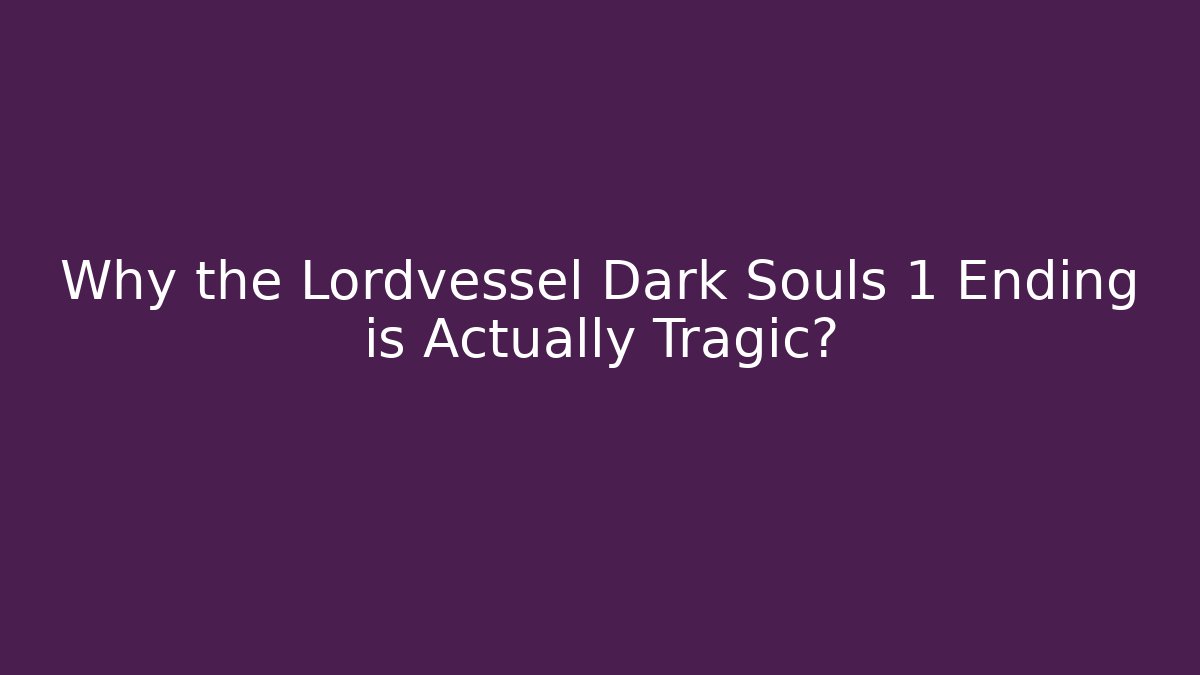 Why the Lordvessel Dark Souls 1 Ending is Actually Tragic?