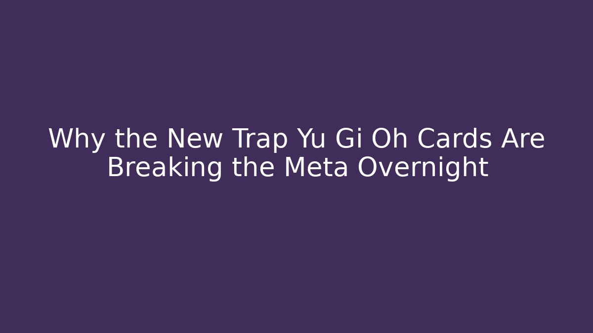 Why the New Trap Yu Gi Oh Cards Are Breaking the Meta Overnight