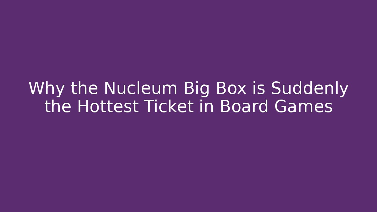 Why the Nucleum Big Box is Suddenly the Hottest Ticket in Board Games