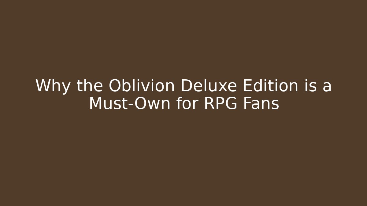 Why the Oblivion Deluxe Edition is a Must-Own for RPG Fans
