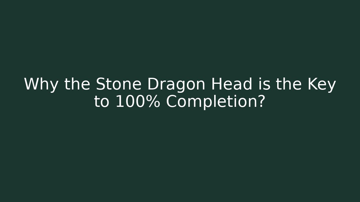 Why the Stone Dragon Head is the Key to 100% Completion?
