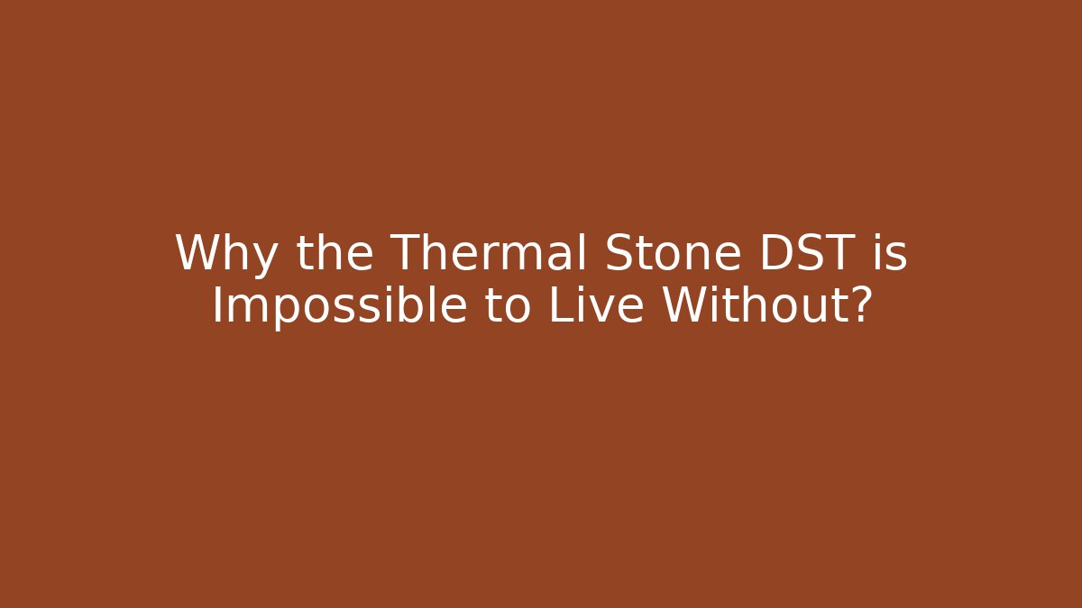 Why the Thermal Stone DST is Impossible to Live Without?
