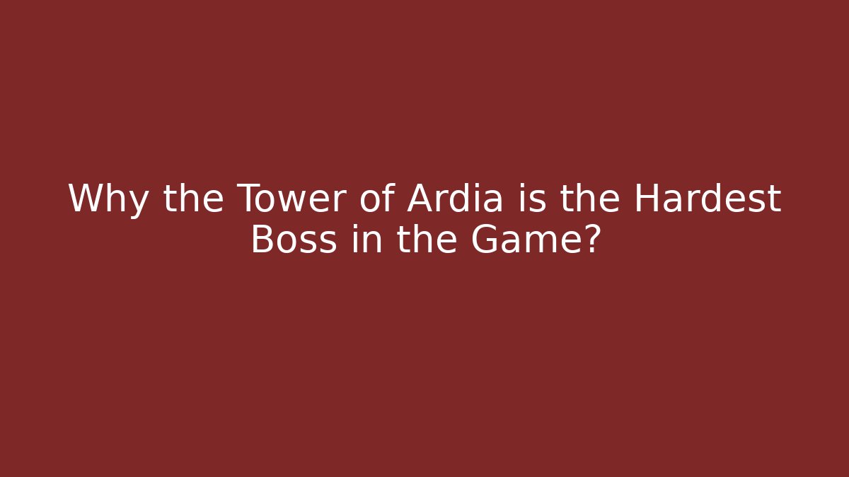 Why the Tower of Ardia is the Hardest Boss in the Game?
