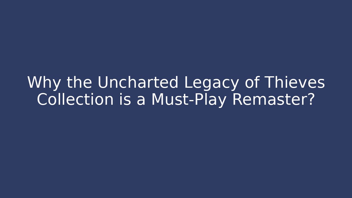 Why the Uncharted Legacy of Thieves Collection is a Must-Play Remaster?