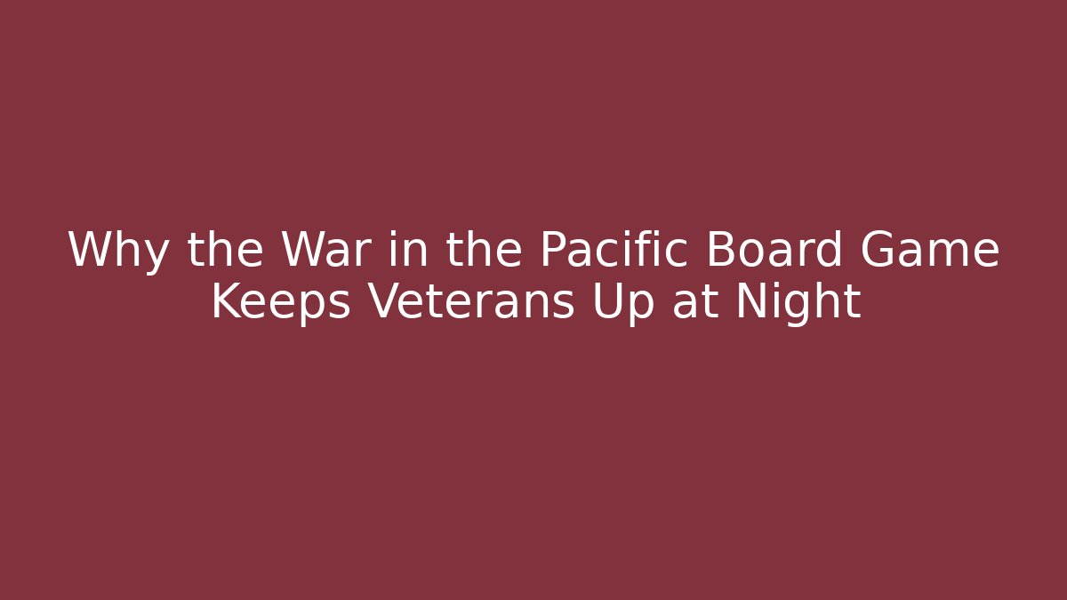 Why the War in the Pacific Board Game Keeps Veterans Up at Night