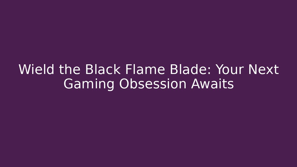Wield the Black Flame Blade: Your Next Gaming Obsession Awaits