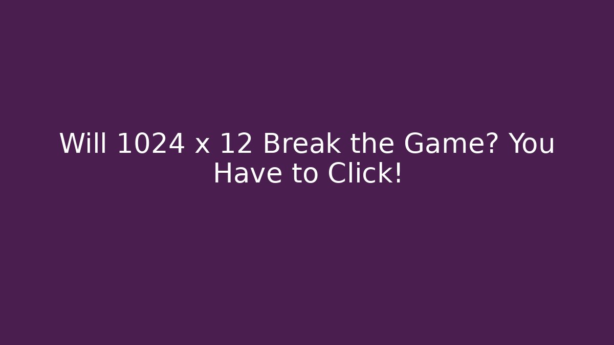 Will 1024 x 12 Break the Game? You Have to Click!
