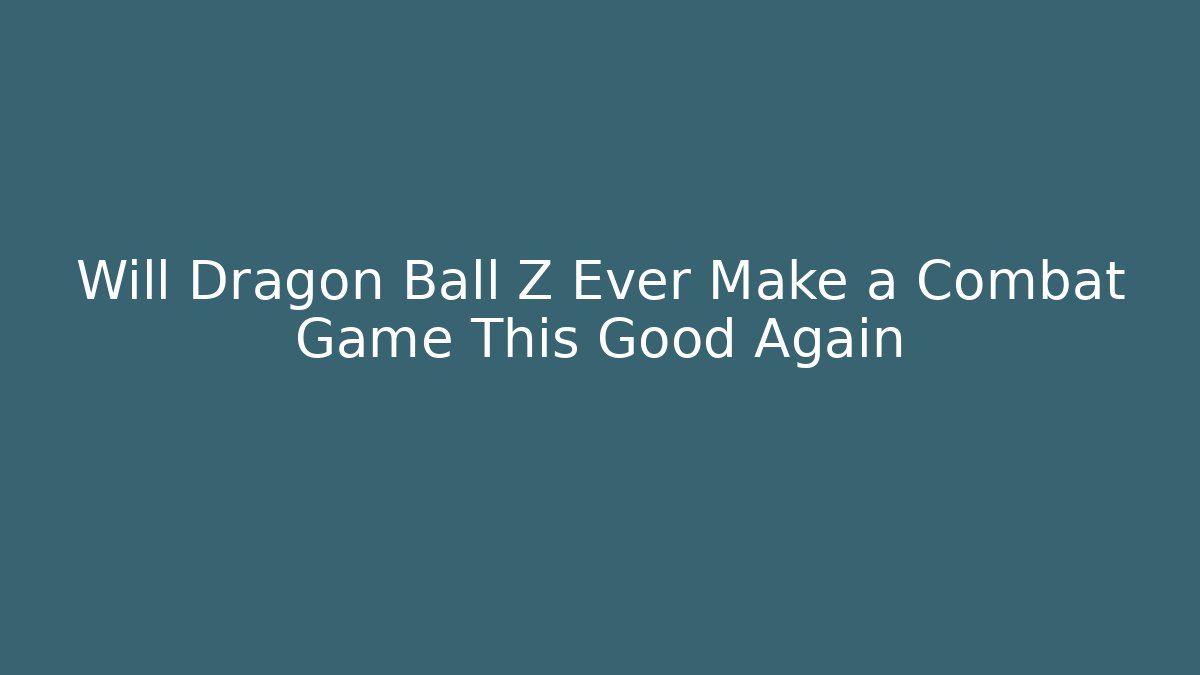 Will Dragon Ball Z Ever Make a Combat Game This Good Again